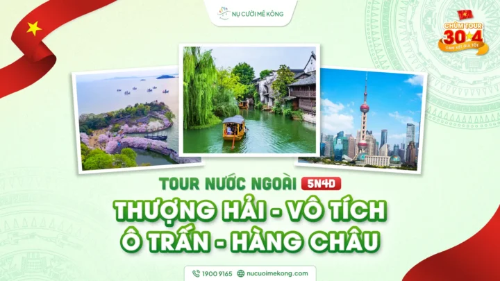 Tour du lịch nước ngoài Thượng Hải - Vô Tích - Ô Trấn - Hàng Châu 5 ngày 4 đêm, chùm tour lễ 30/4 của Nụ Cười Mê Kông